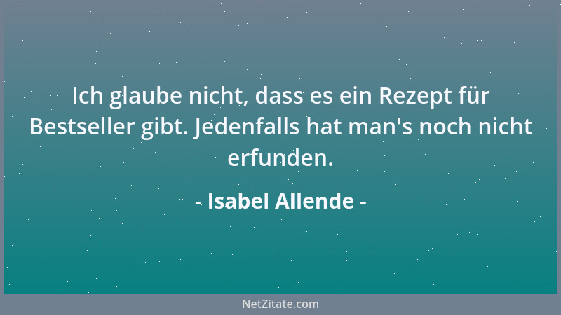 Isabel Allende - Ich glaube nicht, dass es ein Rezept für Bestseller gibt. Jedenfalls hat man 's noch nicht erfunden....