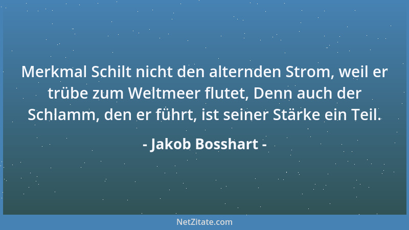 Jakob Bosshart - Merkmal Schilt nicht den alternden Strom, weil er trübe zum Weltmeer flutet, Denn auch der Schlamm, den er...