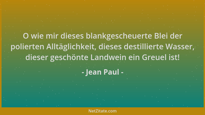 Jean Paul - O wie mir dieses blankgescheuerte Blei der polierten Alltäglichkeit, dieses destillierte Wasser, dieser geschön...