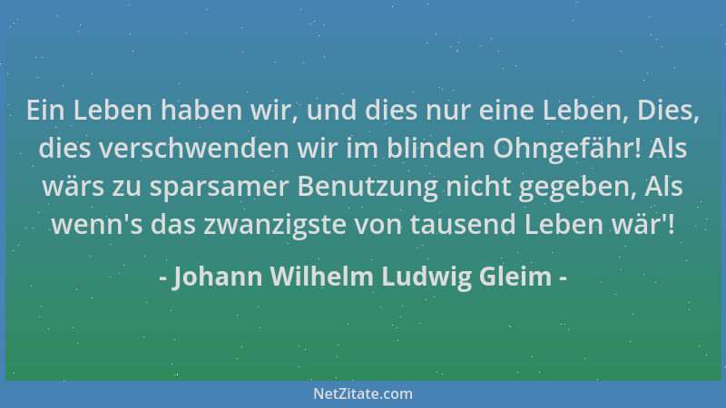 Johann Wilhelm Ludwig Gleim - Ein Leben haben wir, und dies nur eine Leben, Dies, dies verschwenden wir im blinden Ohngefäh...