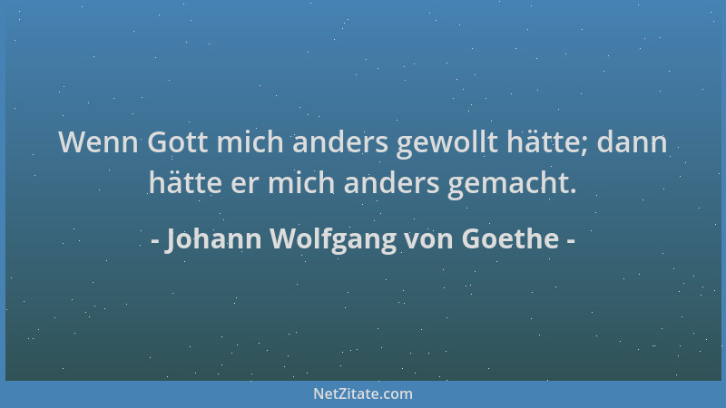 Johann Wolfgang von Goethe - Wenn Gott mich anders gewollt hätte; dann hätte er mich anders gemacht....