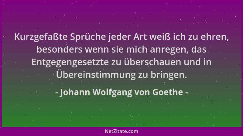 Johann Wolfgang von Goethe - Kurzgefaßte Sprüche jeder Art weiß ich zu ehren, besonders wenn sie mich anregen, das Entgegen...