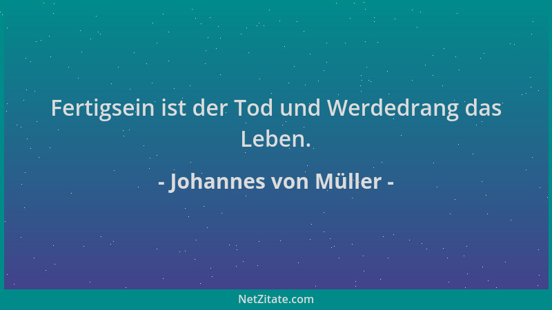 Johannes von Müller - Fertigsein ist der Tod und Werdedrang das Leben....