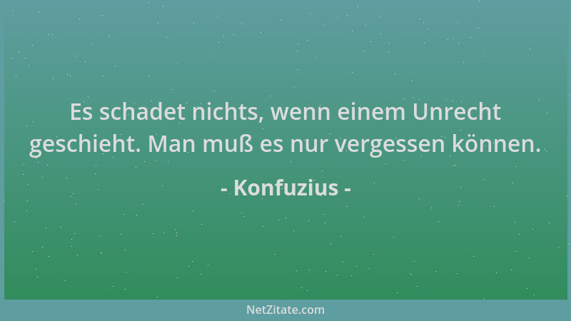 Konfuzius - Es schadet nichts, wenn einem Unrecht geschieht. Man muß es nur vergessen können....