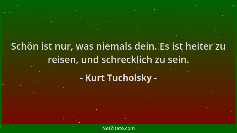 Kurt Tucholsky - Schön ist nur, was niemals dein. Es ist heiter zu reisen, und schrecklich zu sein....