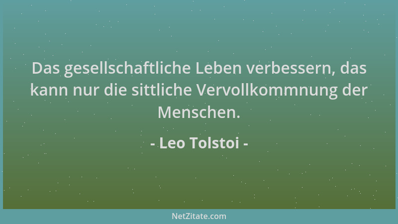 Leo Tolstoi - Das gesellschaftliche Leben verbessern, das kann nur die sittliche Vervollkommnung der Menschen....