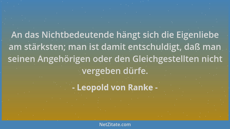 Leopold von Ranke - An das Nichtbedeutende hängt sich die Eigenliebe am stärksten; man ist damit entschuldigt, daß man sein...