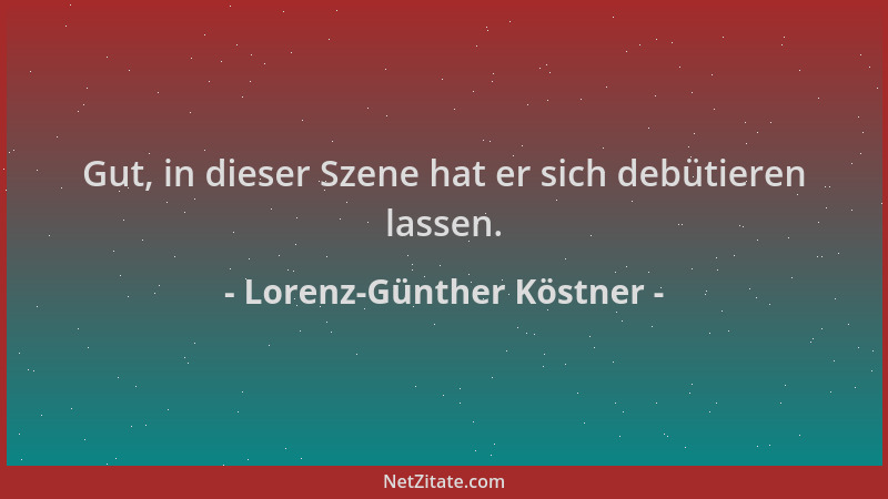 Lorenz-Günther Köstner - Gut, in dieser Szene hat er sich debütieren lassen....