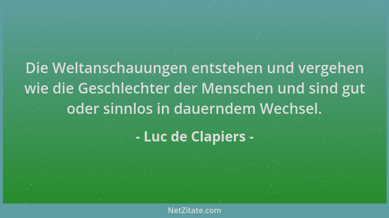 Luc de Clapiers - Die Weltanschauungen entstehen und vergehen wie die Geschlechter der Menschen und sind gut oder sinnlos i...