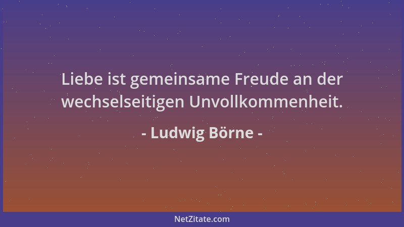 Ludwig Börne - Liebe ist gemeinsame Freude an der wechselseitigen Unvollkommenheit....