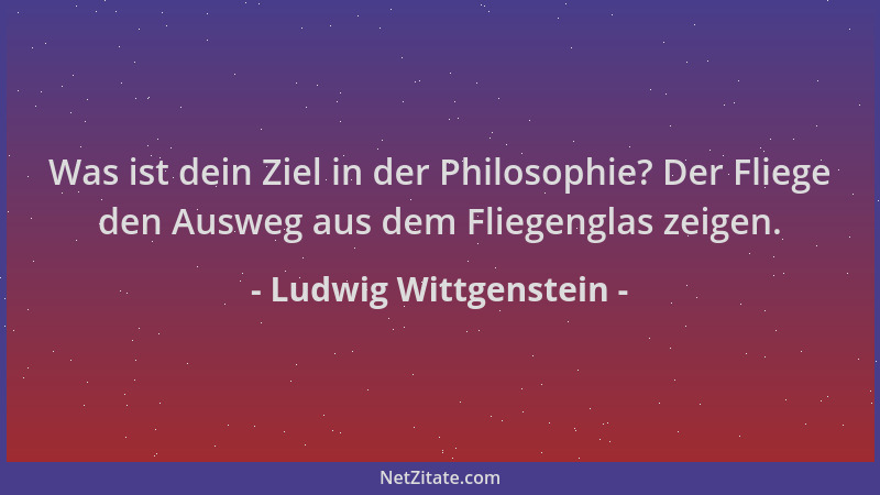 Ludwig Wittgenstein - Was ist dein Ziel in der Philosophie? Der Fliege den Ausweg aus dem Fliegenglas zeigen....