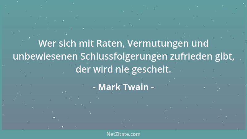 Mark Twain - Wer sich mit Raten, Vermutungen und unbewiesenen Schlussfolgerungen zufrieden gibt, der wird nie gescheit....