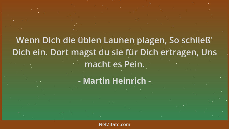 Martin Heinrich - Wenn Dich die üblen Launen plagen, So schließ ' Dich ein. Dort magst du sie für Dich ertragen, Uns macht e...