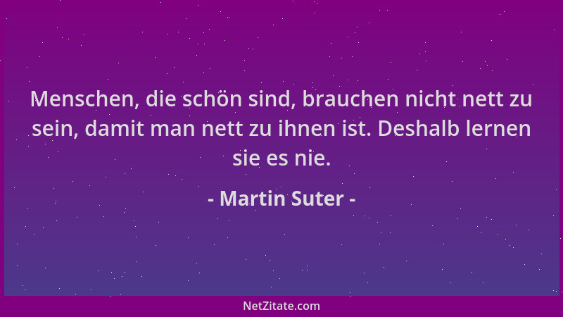 Martin Suter - Menschen, die schön sind, brauchen nicht nett zu sein, damit man nett zu ihnen ist. Deshalb lernen sie es ni...