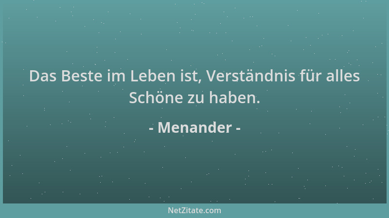 Menander - Das Beste im Leben ist, Verständnis für alles Schöne zu haben....
