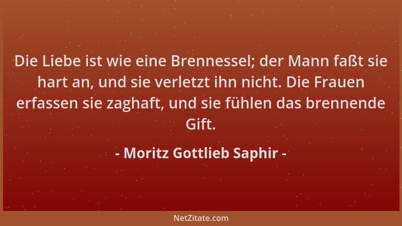 Moritz Gottlieb Saphir - Die Liebe ist wie eine Brennessel; der Mann faßt sie hart an, und sie verletzt ihn nicht. Die Frau...
