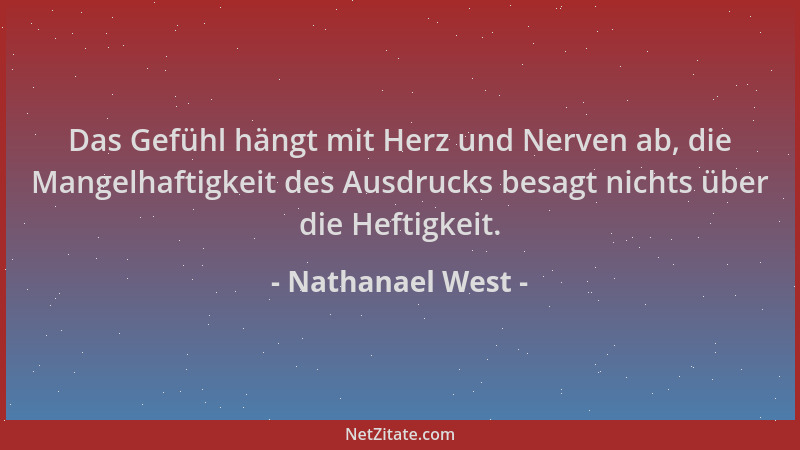Nathanael West - Das Gefühl hängt mit Herz und Nerven ab, die Mangelhaftigkeit des Ausdrucks besagt nichts über die Heftigk...