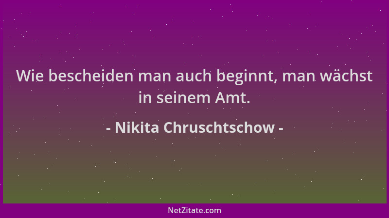 Nikita Chruschtschow - Wie bescheiden man auch beginnt, man wächst in seinem Amt....