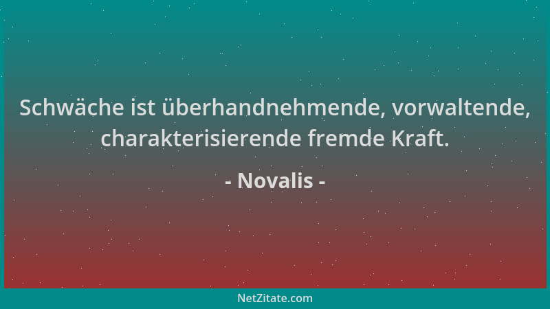 Novalis - Schwäche ist überhandnehmende, vorwaltende, charakterisierende fremde Kraft....