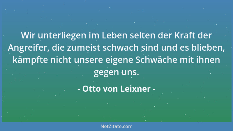 Otto von Leixner - Wir unterliegen im Leben selten der Kraft der Angreifer, die zumeist schwach sind und es blieben, kämpft...