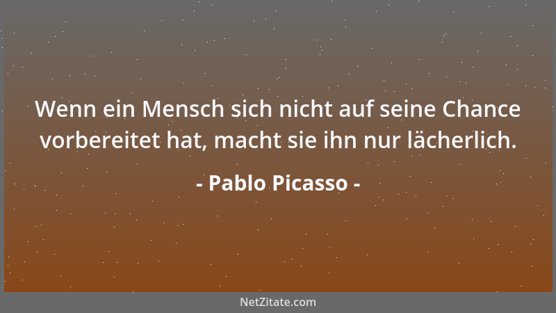 Pablo Picasso - Wenn ein Mensch sich nicht auf seine Chance vorbereitet hat, macht sie ihn nur lächerlich....