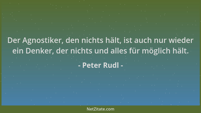Peter Rudl - Der Agnostiker, den nichts hält, ist auch nur wieder ein Denker, der nichts und alles für möglich hält....