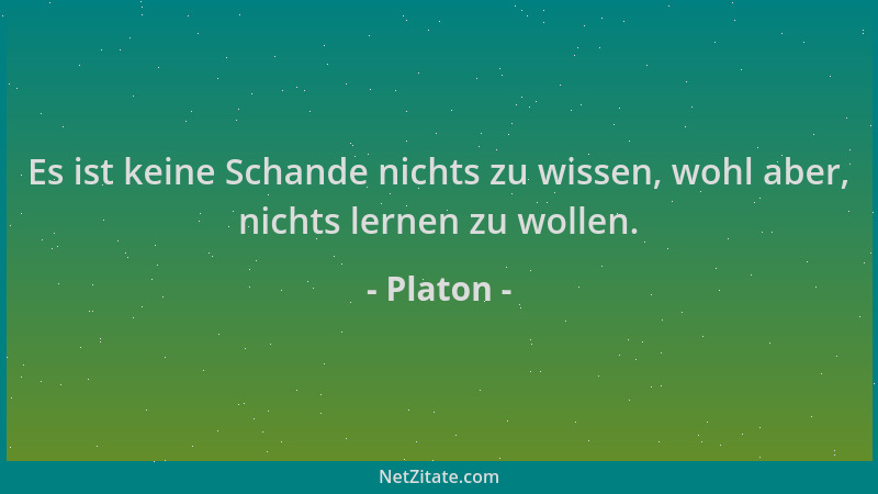 Platon - Es ist keine Schande nichts zu wissen, wohl aber, nichts lernen zu wollen....