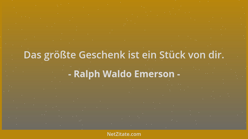 Ralph Waldo Emerson - Das größte Geschenk ist ein Stück von dir....