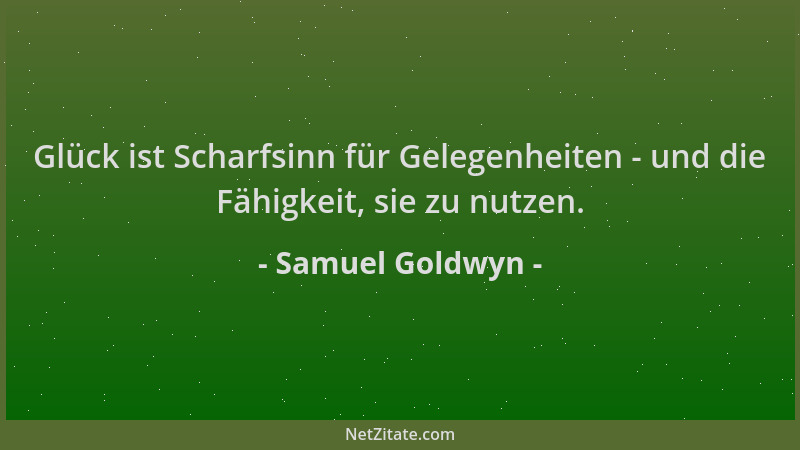 Samuel Goldwyn - Glück ist Scharfsinn für Gelegenheiten - und die Fähigkeit, sie zu nutzen....