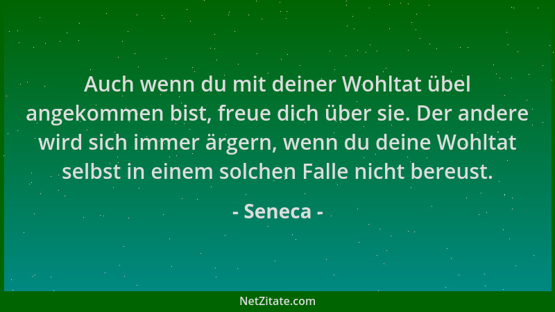 Seneca - Auch wenn du mit deiner Wohltat übel angekommen bist, freue dich über sie. Der andere wird sich immer ärgern, wenn...