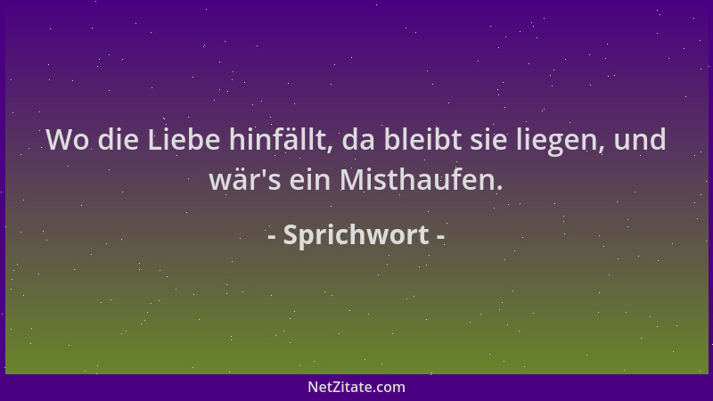 Sprichwort - Wo die Liebe hinfällt, da bleibt sie liegen, und wär 's ein Misthaufen....