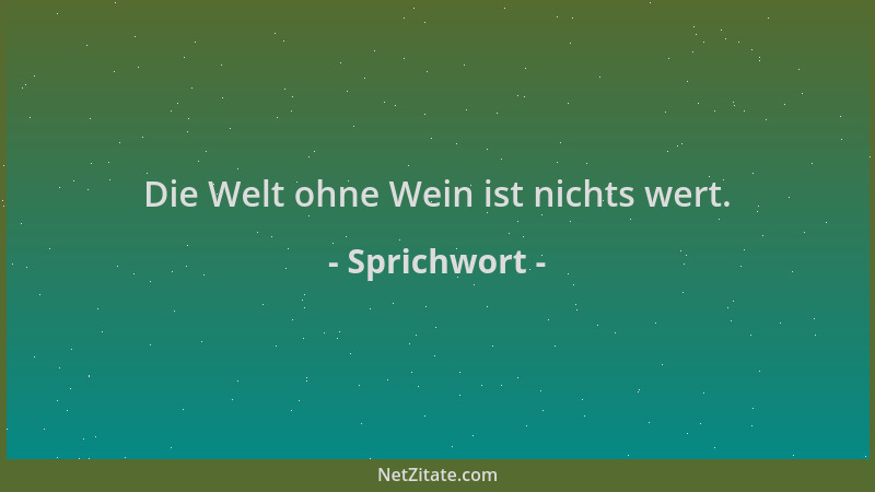 Sprichwort - Die Welt ohne Wein ist nichts wert....