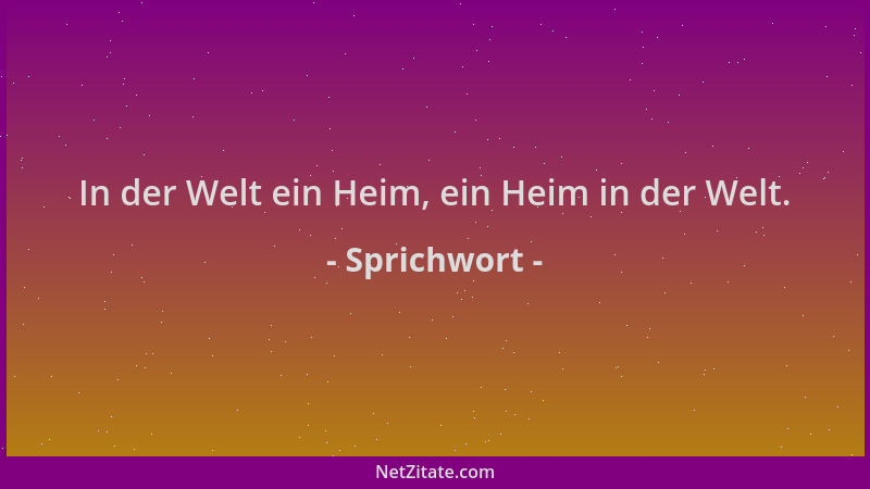 Sprichwort - In der Welt ein Heim, ein Heim in der Welt....