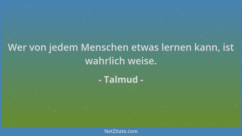 Talmud - Wer von jedem Menschen etwas lernen kann, ist wahrlich weise....