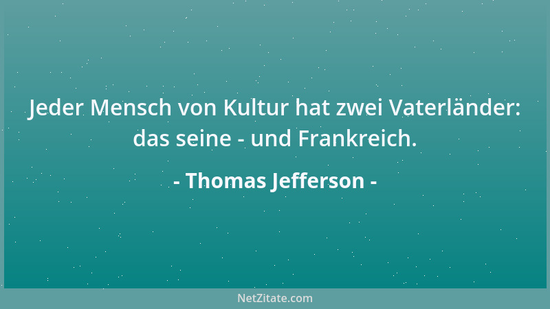 Thomas Jefferson - Jeder Mensch von Kultur hat zwei Vaterländer: das seine - und Frankreich....