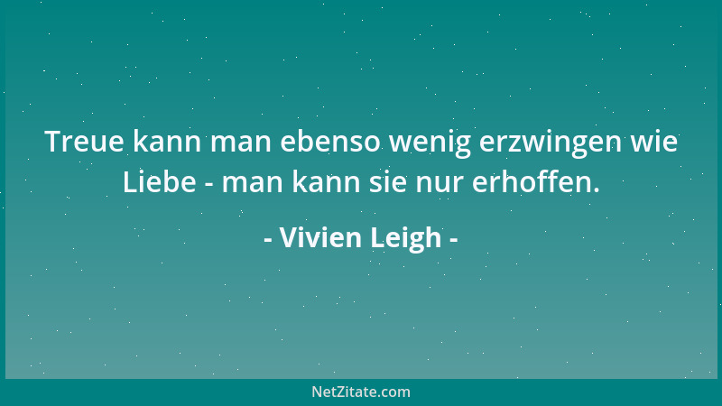 Vivien Leigh - Treue kann man ebenso wenig erzwingen wie Liebe - man kann sie nur erhoffen....