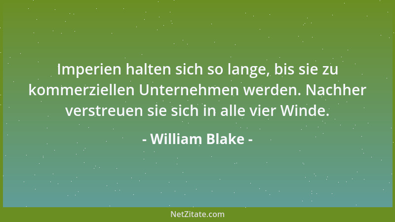 William Blake - Imperien halten sich so lange, bis sie zu kommerziellen Unternehmen werden. Nachher verstreuen sie sich in...
