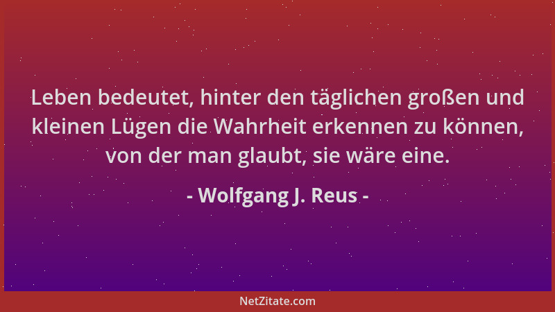 Wolfgang J. Reus - Leben bedeutet, hinter den täglichen großen und kleinen Lügen die Wahrheit erkennen zu können, von der m...