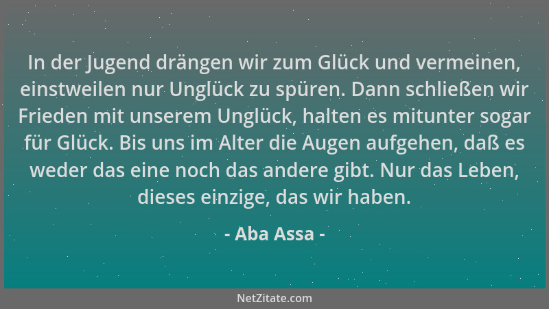 Aba Assa - In der Jugend drängen wir zum Glück und vermeinen, einstweilen nur Unglück zu spüren. Dann schließen wir Frieden...