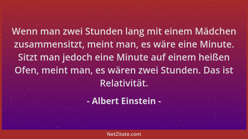 Albert Einstein - Wenn man zwei Stunden lang mit einem Mädchen zusammensitzt, meint man, es wäre eine Minute. Sitzt man jed...