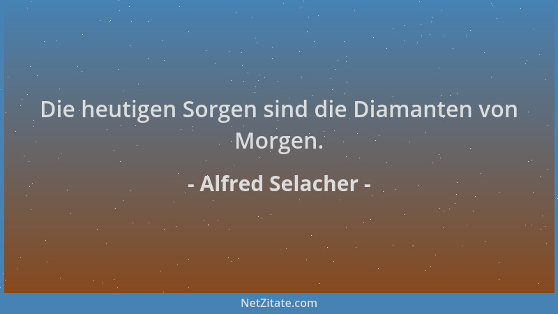 Alfred Selacher - Die heutigen Sorgen sind die Diamanten von Morgen....