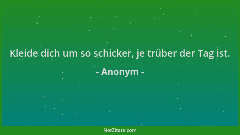 Anonym - Kleide dich um so schicker, je trüber der Tag ist....