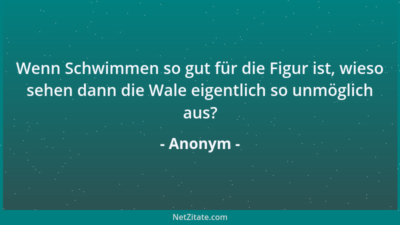 Anonym - Wenn Schwimmen so gut für die Figur ist, wieso sehen dann die Wale eigentlich so unmöglich aus?...