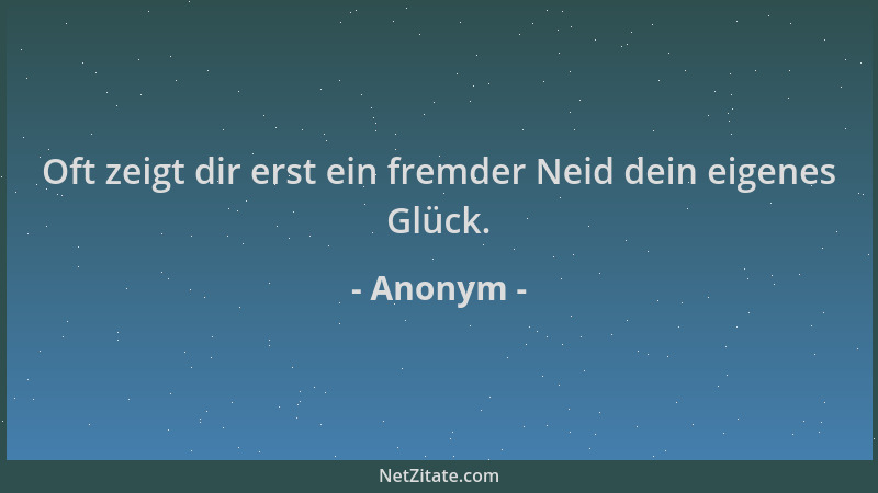 Anonym - Oft zeigt dir erst ein fremder Neid dein eigenes Glück....