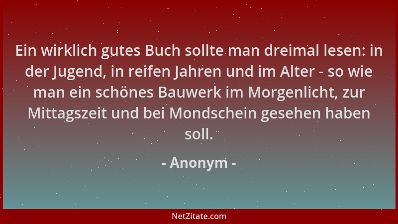 Anonym - Ein wirklich gutes Buch sollte man dreimal lesen: in der Jugend, in reifen Jahren und im Alter - so wie man ein sc...
