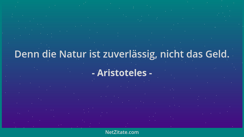 Aristoteles - Denn die Natur ist zuverlässig, nicht das Geld....