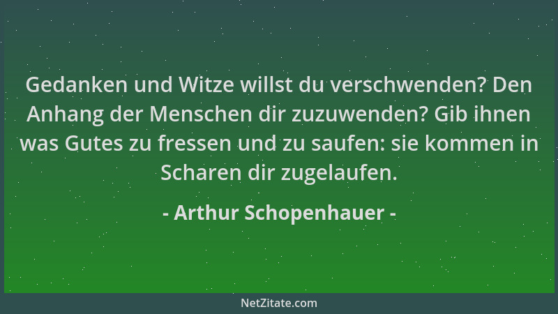 Arthur Schopenhauer - Gedanken und Witze willst du verschwenden? Den Anhang der Menschen dir zuzuwenden? Gib ihnen was Gute...