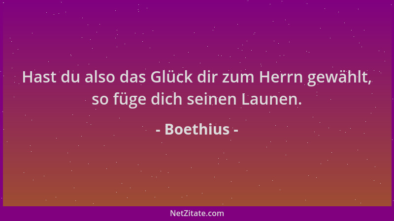 Boethius - Hast du also das Glück dir zum Herrn gewählt, so füge dich seinen Launen....