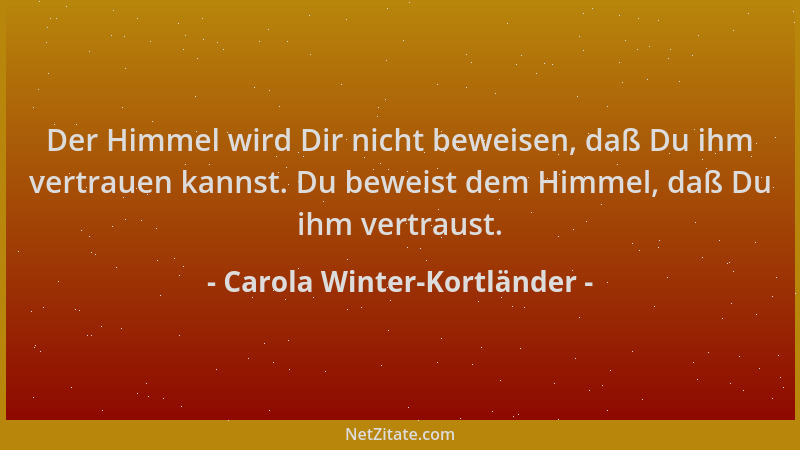 Carola Winter-Kortländer - Der Himmel wird Dir nicht beweisen, daß Du ihm vertrauen kannst. Du beweist dem Himmel, daß Du i...