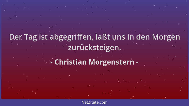 Christian Morgenstern - Der Tag ist abgegriffen, laßt uns in den Morgen zurücksteigen....